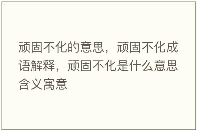 頑固不化的意思，頑固不化成語(yǔ)解釋?zhuān)B固不化是什么意思含義寓意