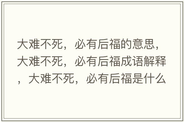 大難不死，必有后福的意思，大難不死，必有后福成語(yǔ)解釋?zhuān)箅y不死，必有后福是什么意思含義寓意