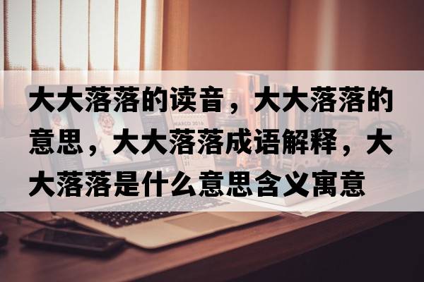 大大落落的讀音，大大落落的意思，大大落落成語(yǔ)解釋?zhuān)蟠舐渎涫鞘裁匆馑己x寓意