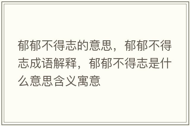 郁郁不得志的意思，郁郁不得志成語(yǔ)解釋?zhuān)粲舨坏弥臼鞘裁匆馑己x寓意