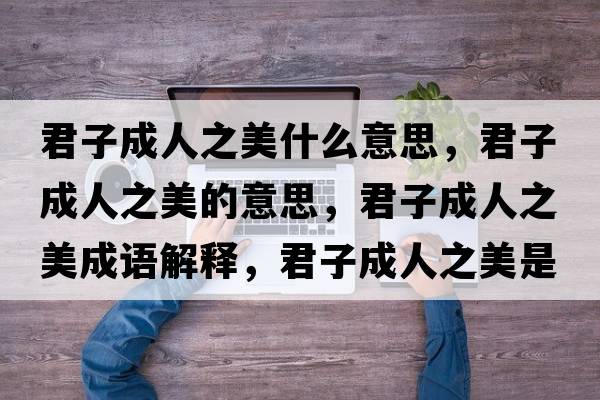 君子成人之美什么意思，君子成人之美的意思，君子成人之美成語(yǔ)解釋?zhuān)映扇酥朗鞘裁匆馑己x寓意