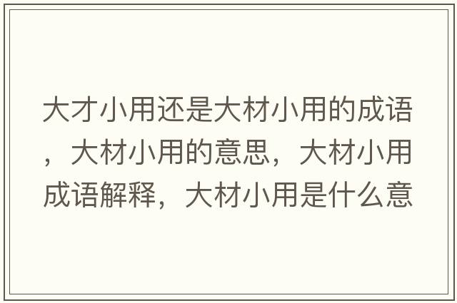 大才小用還是大材小用的成語(yǔ)，大材小用的意思，大材小用成語(yǔ)解釋?zhuān)蟛男∮檬鞘裁匆馑己x寓意