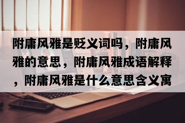 附庸風(fēng)雅是貶義詞嗎，附庸風(fēng)雅的意思，附庸風(fēng)雅成語(yǔ)解釋?zhuān)接癸L(fēng)雅是什么意思含義寓意