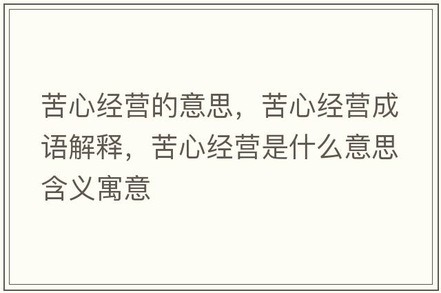 苦心經(jīng)營(yíng)的意思，苦心經(jīng)營(yíng)成語(yǔ)解釋?zhuān)嘈慕?jīng)營(yíng)是什么意思含義寓意