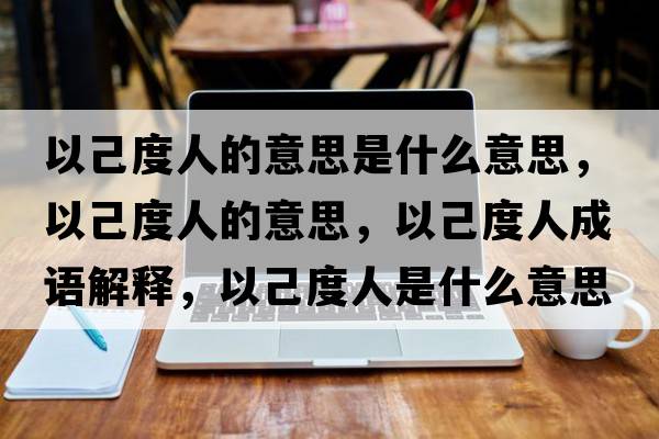 以己度人的意思是什么意思，以己度人的意思，以己度人成語(yǔ)解釋?zhuān)约憾热耸鞘裁匆馑己x寓意