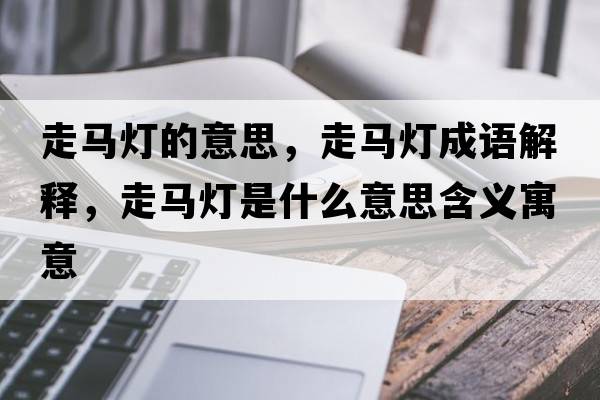 走馬燈的意思，走馬燈成語(yǔ)解釋?zhuān)唏R燈是什么意思含義寓意