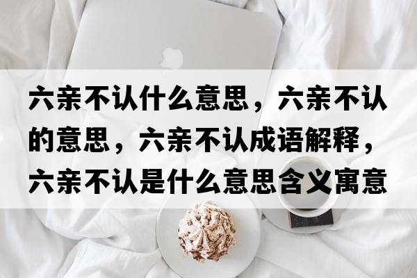 六親不認什么意思，六親不認的意思，六親不認成語(yǔ)解釋?zhuān)H不認是什么意思含義寓意