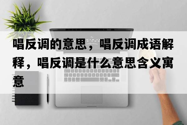 唱反調的意思，唱反調成語(yǔ)解釋?zhuān)凑{是什么意思含義寓意