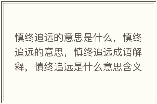 慎終追遠的意思是什么，慎終追遠的意思，慎終追遠成語(yǔ)解釋?zhuān)鹘K追遠是什么意思含義寓意