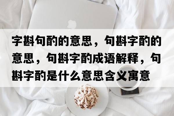 字斟句酌的意思，句斟字酌的意思，句斟字酌成語(yǔ)解釋?zhuān)湔遄肿檬鞘裁匆馑己x寓意