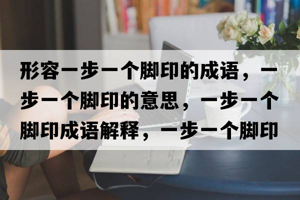 形容一步一個(gè)腳印的成語(yǔ)，一步一個(gè)腳印的意思，一步一個(gè)腳印成語(yǔ)解釋?zhuān)徊揭粋€(gè)腳印是什么意思含義寓意