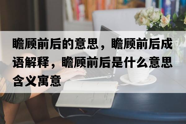 瞻顧前后的意思，瞻顧前后成語(yǔ)解釋?zhuān)邦櫱昂笫鞘裁匆馑己x寓意