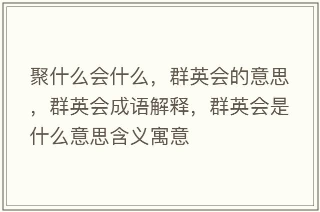 聚什么會(huì )什么，群英會(huì )的意思，群英會(huì )成語(yǔ)解釋?zhuān)河?huì )是什么意思含義寓意