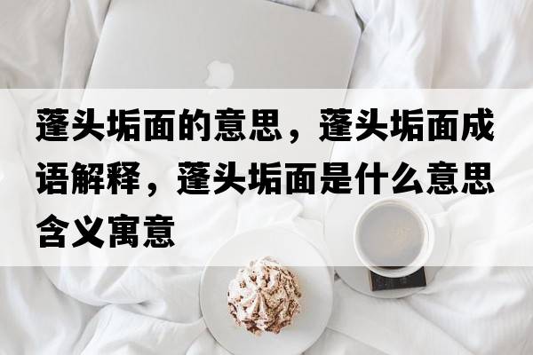 蓬頭垢面的意思，蓬頭垢面成語(yǔ)解釋?zhuān)铑^垢面是什么意思含義寓意