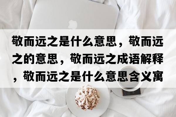 敬而遠之是什么意思，敬而遠之的意思，敬而遠之成語(yǔ)解釋?zhuān)炊h之是什么意思含義寓意
