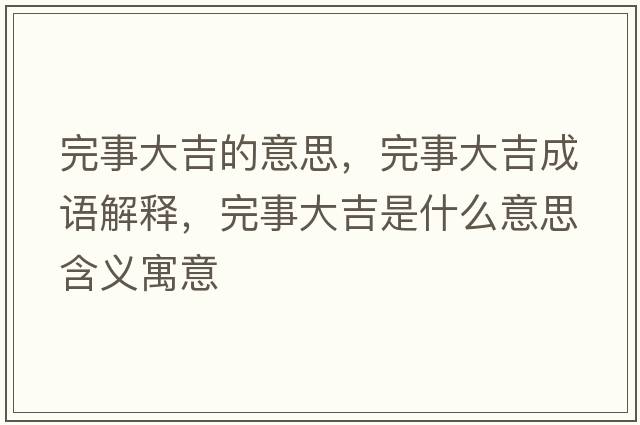 完事大吉的意思，完事大吉成語(yǔ)解釋?zhuān)晔麓蠹鞘裁匆馑己x寓意