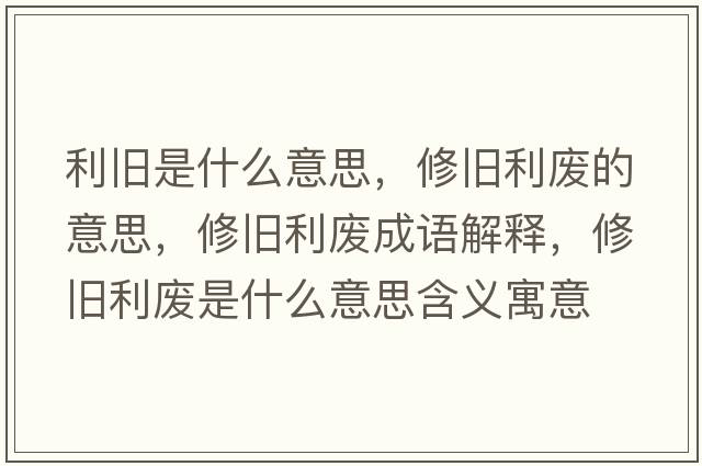 利舊是什么意思，修舊利廢的意思，修舊利廢成語(yǔ)解釋?zhuān)夼f利廢是什么意思含義寓意