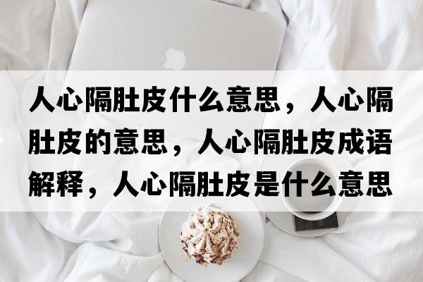 人心隔肚皮什么意思，人心隔肚皮的意思，人心隔肚皮成語(yǔ)解釋?zhuān)诵母舳瞧な鞘裁匆馑己x寓意