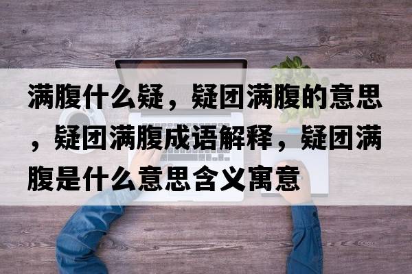 滿(mǎn)腹什么疑，疑團滿(mǎn)腹的意思，疑團滿(mǎn)腹成語(yǔ)解釋?zhuān)蓤F滿(mǎn)腹是什么意思含義寓意