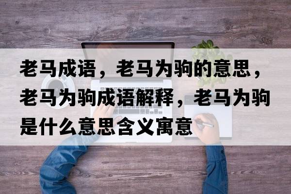 老馬成語(yǔ)，老馬為駒的意思，老馬為駒成語(yǔ)解釋?zhuān)像R為駒是什么意思含義寓意