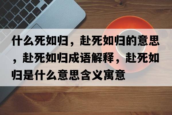 什么死如歸，赴死如歸的意思，赴死如歸成語(yǔ)解釋?zhuān)八廊鐨w是什么意思含義寓意