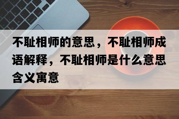 不恥相師的意思，不恥相師成語(yǔ)解釋?zhuān)粣u相師是什么意思含義寓意
