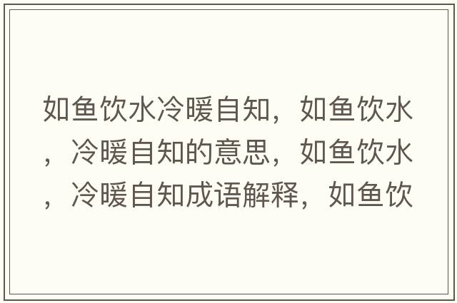 如魚(yú)飲水冷暖自知，如魚(yú)飲水，冷暖自知的意思，如魚(yú)飲水，冷暖自知成語(yǔ)解釋?zhuān)玺~(yú)飲水，冷暖自知是什么意思含義寓意