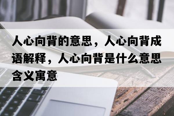 人心向背的意思，人心向背成語(yǔ)解釋?zhuān)诵南虮呈鞘裁匆馑己x寓意