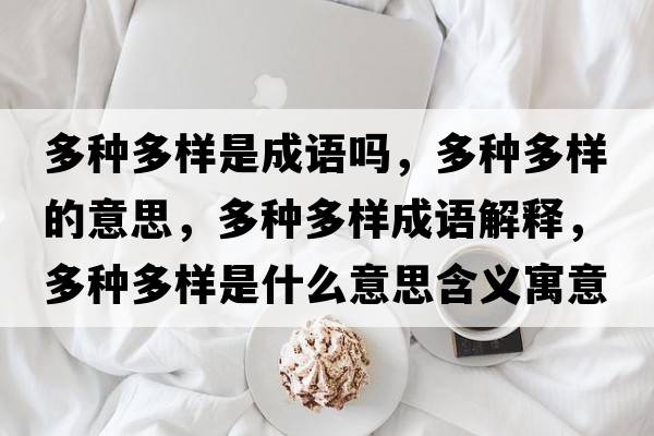 多種多樣是成語(yǔ)嗎，多種多樣的意思，多種多樣成語(yǔ)解釋?zhuān)喾N多樣是什么意思含義寓意