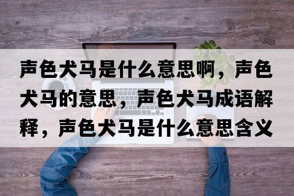 聲色犬馬是什么意思啊，聲色犬馬的意思，聲色犬馬成語(yǔ)解釋?zhuān)暽R是什么意思含義寓意