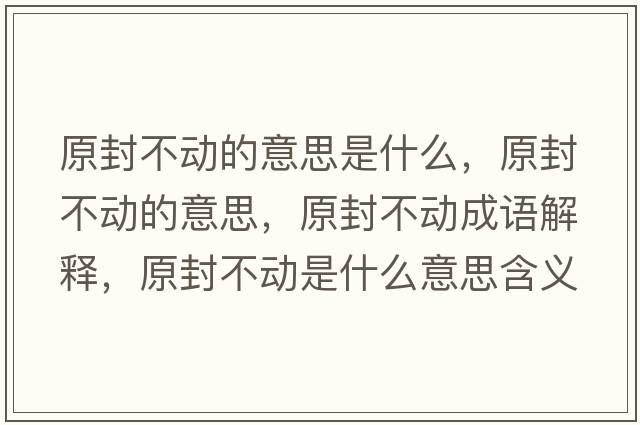 原封不動(dòng)的意思是什么，原封不動(dòng)的意思，原封不動(dòng)成語(yǔ)解釋?zhuān)獠粍?dòng)是什么意思含義寓意