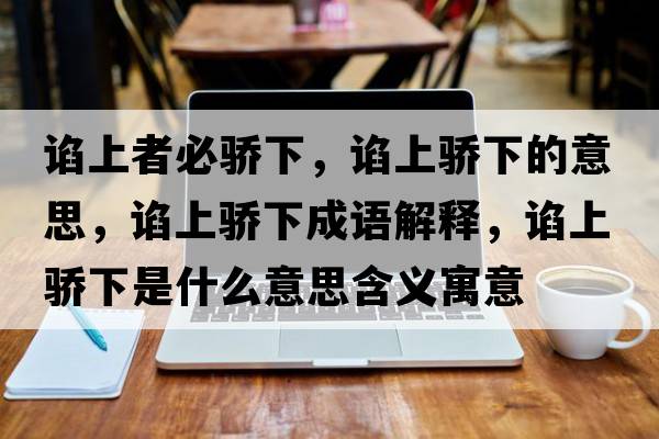 諂上者必驕下，諂上驕下的意思，諂上驕下成語(yǔ)解釋?zhuān)~上驕下是什么意思含義寓意