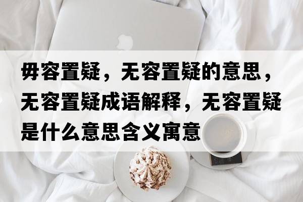 毋容置疑，無(wú)容置疑的意思，無(wú)容置疑成語(yǔ)解釋?zhuān)瑹o(wú)容置疑是什么意思含義寓意