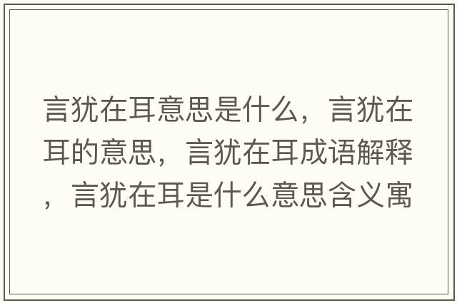 言猶在耳意思是什么，言猶在耳的意思，言猶在耳成語(yǔ)解釋?zhuān)元q在耳是什么意思含義寓意