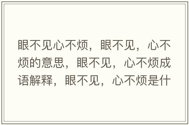 眼不見(jiàn)心不煩，眼不見(jiàn)，心不煩的意思，眼不見(jiàn)，心不煩成語(yǔ)解釋?zhuān)鄄灰?jiàn)，心不煩是什么意思含義寓意