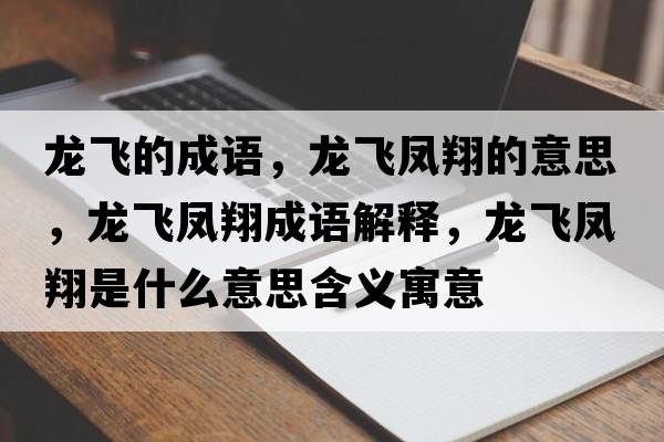 龍飛的成語(yǔ)，龍飛鳳翔的意思，龍飛鳳翔成語(yǔ)解釋?zhuān)堬w鳳翔是什么意思含義寓意