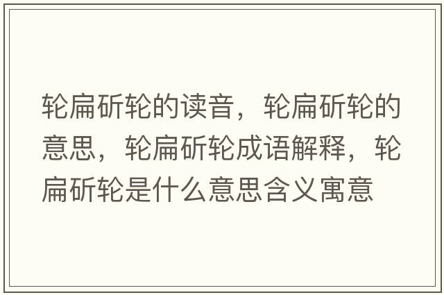 輪扁斫輪的讀音，輪扁斫輪的意思，輪扁斫輪成語(yǔ)解釋?zhuān)啽忭捷喪鞘裁匆馑己x寓意