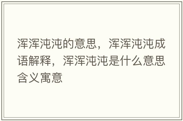 渾渾沌沌的意思，渾渾沌沌成語(yǔ)解釋?zhuān)瑴啘嗐玢缡鞘裁匆馑己x寓意