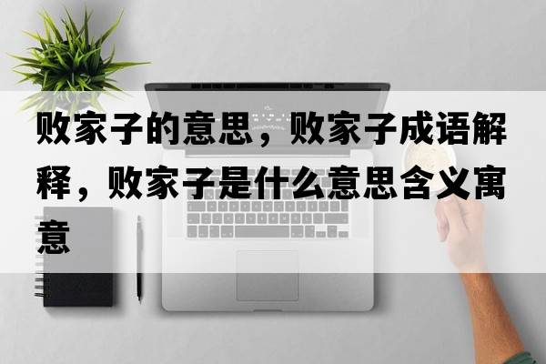 敗家子的意思，敗家子成語(yǔ)解釋?zhuān)瑪〖易邮鞘裁匆馑己x寓意