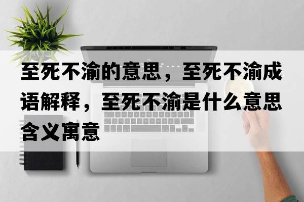 至死不渝的意思，至死不渝成語(yǔ)解釋?zhuān)了啦挥迨鞘裁匆馑己x寓意