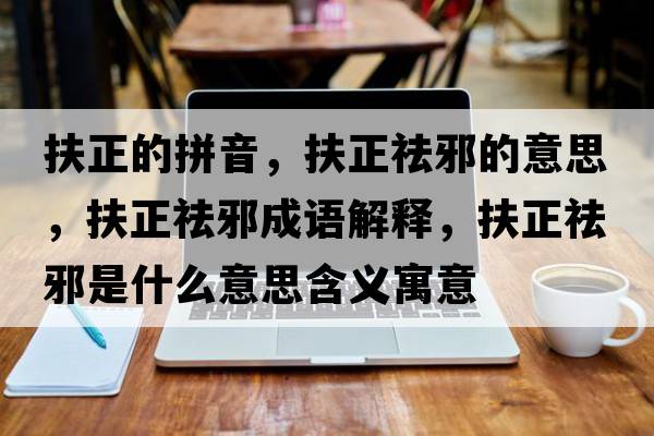 扶正的拼音，扶正祛邪的意思，扶正祛邪成語(yǔ)解釋?zhuān)稣钚笆鞘裁匆馑己x寓意