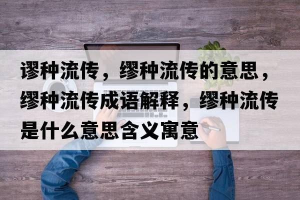 謬種流傳，繆種流傳的意思，繆種流傳成語(yǔ)解釋?zhuān)姺N流傳是什么意思含義寓意