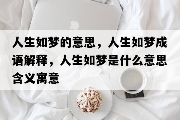 人生如夢(mèng)的意思，人生如夢(mèng)成語(yǔ)解釋?zhuān)松鐗?mèng)是什么意思含義寓意