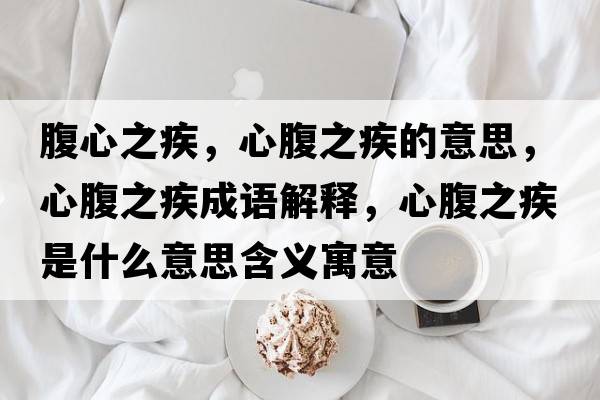 腹心之疾，心腹之疾的意思，心腹之疾成語(yǔ)解釋?zhuān)母怪彩鞘裁匆馑己x寓意