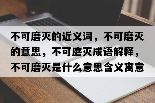 不可磨滅的近義詞，不可磨滅的意思，不可磨滅成語(yǔ)解釋?zhuān)豢赡缡鞘裁匆馑己x寓意