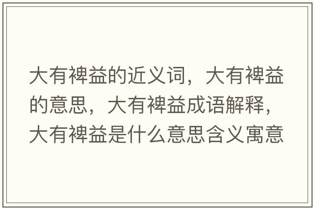 大有裨益的近義詞，大有裨益的意思，大有裨益成語(yǔ)解釋?zhuān)笥旭砸媸鞘裁匆馑己x寓意