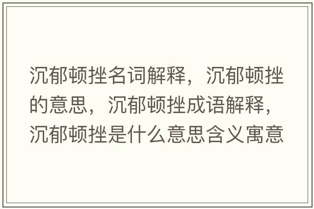 沉郁頓挫名詞解釋?zhuān)劣纛D挫的意思，沉郁頓挫成語(yǔ)解釋?zhuān)劣纛D挫是什么意思含義寓意
