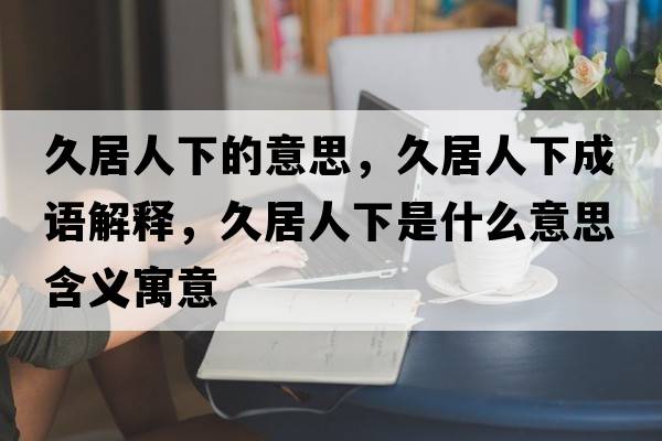 久居人下的意思，久居人下成語(yǔ)解釋?zhuān)镁尤讼率鞘裁匆馑己x寓意