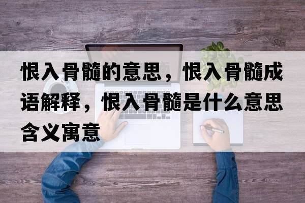 恨入骨髓的意思，恨入骨髓成語(yǔ)解釋?zhuān)奕牍撬枋鞘裁匆馑己x寓意