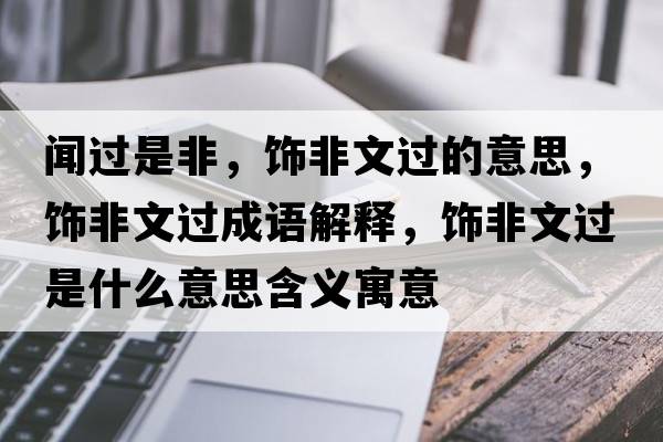 聞過(guò)是非，飾非文過(guò)的意思，飾非文過(guò)成語(yǔ)解釋?zhuān)椃俏倪^(guò)是什么意思含義寓意